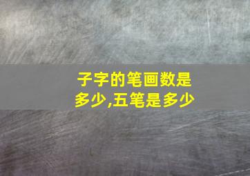 子字的笔画数是多少,五笔是多少