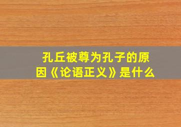 孔丘被尊为孔子的原因《论语正义》是什么