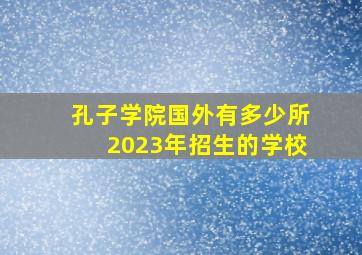 孔子学院国外有多少所2023年招生的学校