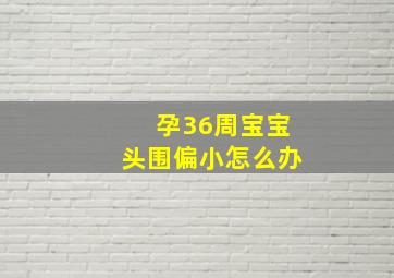 孕36周宝宝头围偏小怎么办