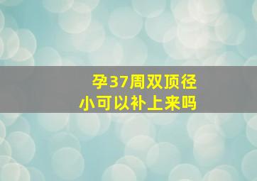 孕37周双顶径小可以补上来吗