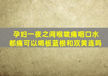 孕妇一夜之间喉咙痛咽口水都痛可以喝板蓝根和双黄连吗