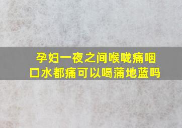 孕妇一夜之间喉咙痛咽口水都痛可以喝蒲地蓝吗