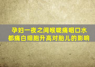 孕妇一夜之间喉咙痛咽口水都痛白细胞升高对胎儿的影响