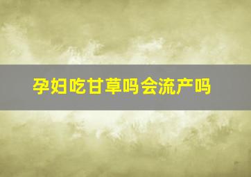 孕妇吃甘草吗会流产吗