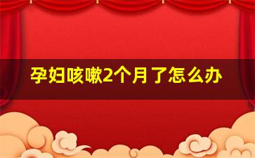 孕妇咳嗽2个月了怎么办