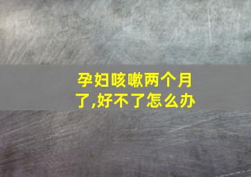 孕妇咳嗽两个月了,好不了怎么办