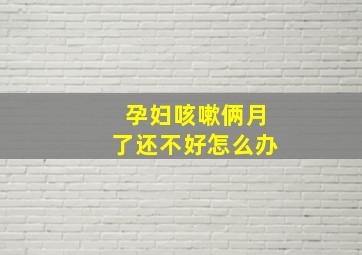 孕妇咳嗽俩月了还不好怎么办