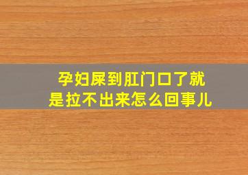 孕妇屎到肛门口了就是拉不出来怎么回事儿