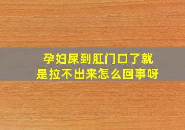 孕妇屎到肛门口了就是拉不出来怎么回事呀