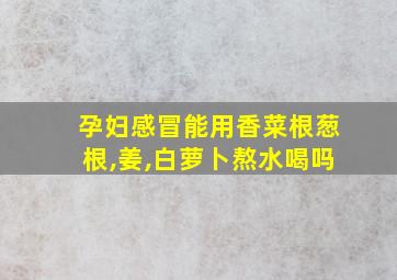 孕妇感冒能用香菜根葱根,姜,白萝卜熬水喝吗