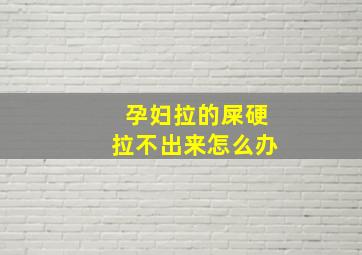 孕妇拉的屎硬拉不出来怎么办