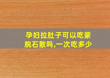 孕妇拉肚子可以吃蒙脱石散吗,一次吃多少