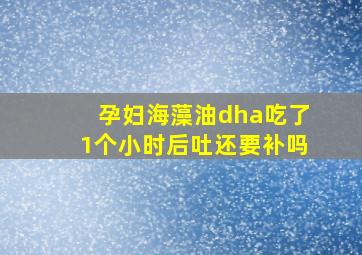 孕妇海藻油dha吃了1个小时后吐还要补吗