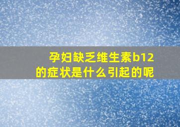 孕妇缺乏维生素b12的症状是什么引起的呢