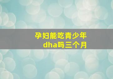 孕妇能吃青少年dha吗三个月