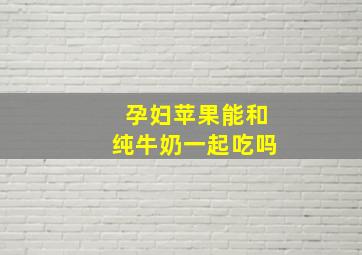 孕妇苹果能和纯牛奶一起吃吗