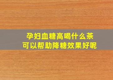 孕妇血糖高喝什么茶可以帮助降糖效果好呢