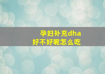 孕妇补充dha好不好呢怎么吃