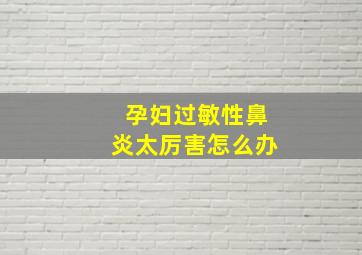 孕妇过敏性鼻炎太厉害怎么办