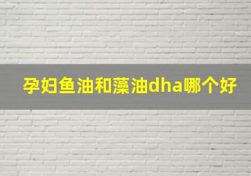 孕妇鱼油和藻油dha哪个好