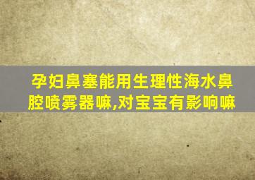 孕妇鼻塞能用生理性海水鼻腔喷雾器嘛,对宝宝有影响嘛