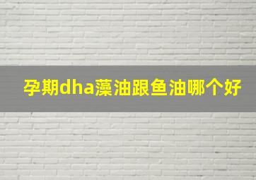 孕期dha藻油跟鱼油哪个好