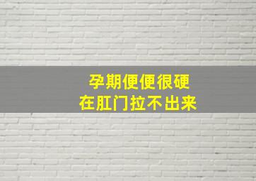 孕期便便很硬在肛门拉不出来