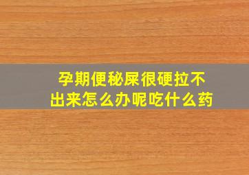 孕期便秘屎很硬拉不出来怎么办呢吃什么药