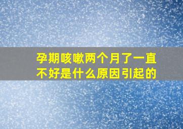 孕期咳嗽两个月了一直不好是什么原因引起的