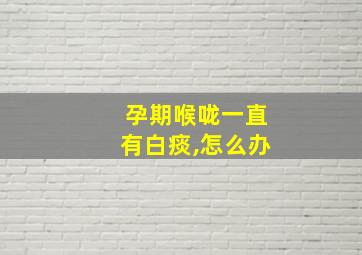 孕期喉咙一直有白痰,怎么办