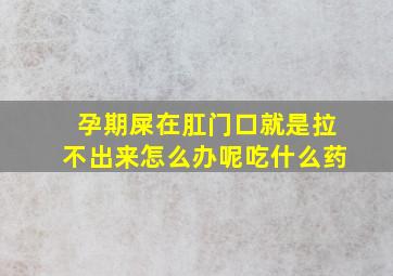 孕期屎在肛门口就是拉不出来怎么办呢吃什么药