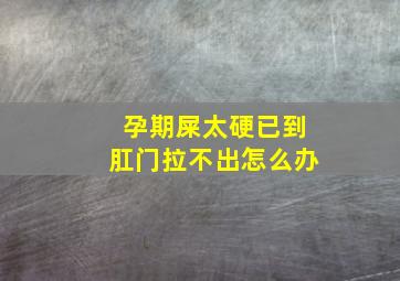 孕期屎太硬已到肛门拉不出怎么办