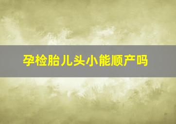 孕检胎儿头小能顺产吗