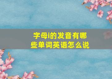 字母i的发音有哪些单词英语怎么说