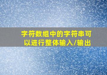 字符数组中的字符串可以进行整体输入/输出