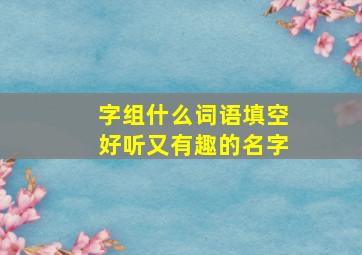 字组什么词语填空好听又有趣的名字