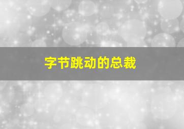 字节跳动的总裁