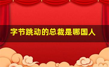 字节跳动的总裁是哪国人