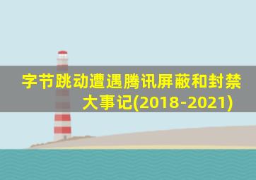 字节跳动遭遇腾讯屏蔽和封禁大事记(2018-2021)