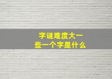 字谜难度大一些一个字是什么