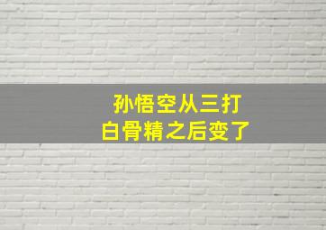 孙悟空从三打白骨精之后变了