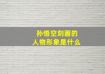 孙悟空刻画的人物形象是什么