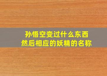 孙悟空变过什么东西然后相应的妖精的名称