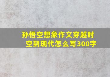 孙悟空想象作文穿越时空到现代怎么写300字