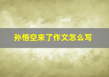 孙悟空来了作文怎么写