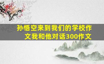 孙悟空来到我们的学校作文我和他对话300作文