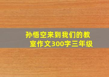 孙悟空来到我们的教室作文300字三年级