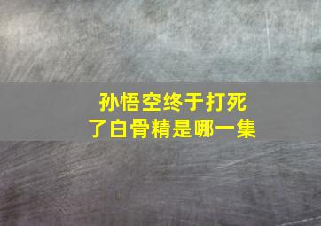 孙悟空终于打死了白骨精是哪一集