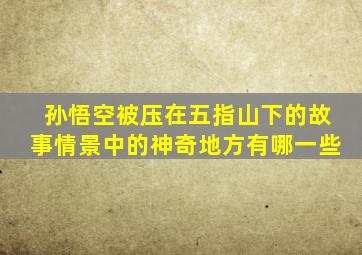 孙悟空被压在五指山下的故事情景中的神奇地方有哪一些